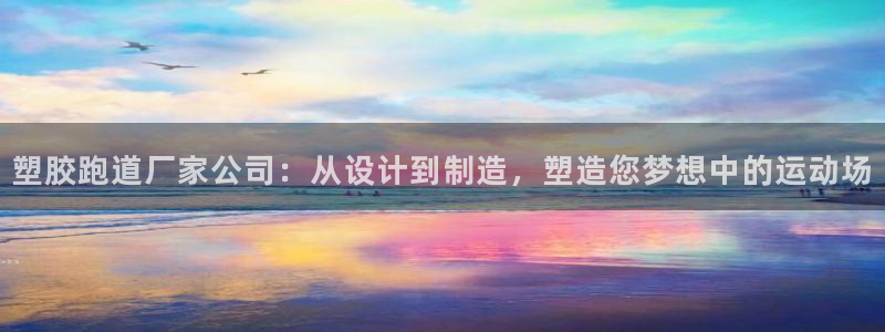 红足一1世手机版新皇冠：塑胶跑道厂家公司：从设计到制造，塑造您梦想中的运动场