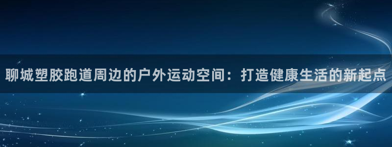 红足l一世开奖现场62ty：聊城塑胶跑道周边的户外运动空间：打造健康生活的新起点