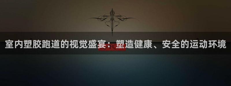 红足一1世皇冠地址：室内塑胶跑道的视觉盛宴：塑造健康、安全的运动环境