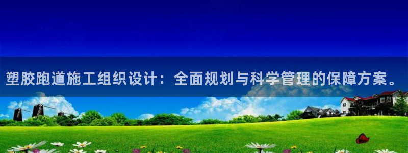 红足一1世平台：塑胶跑道施工组织设计：全面规划与科学管理的保障方案。