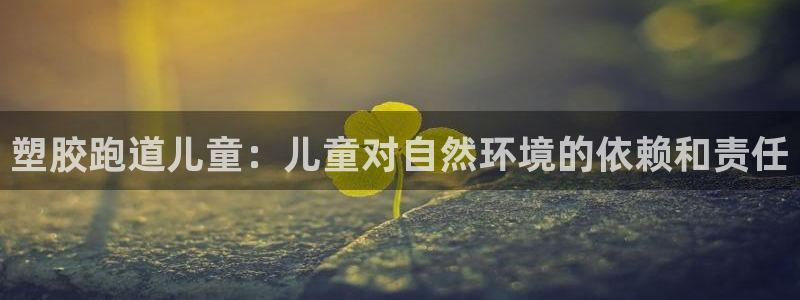 66814红足一66814世：塑胶跑道儿童：儿童对自然环境的依赖和责任