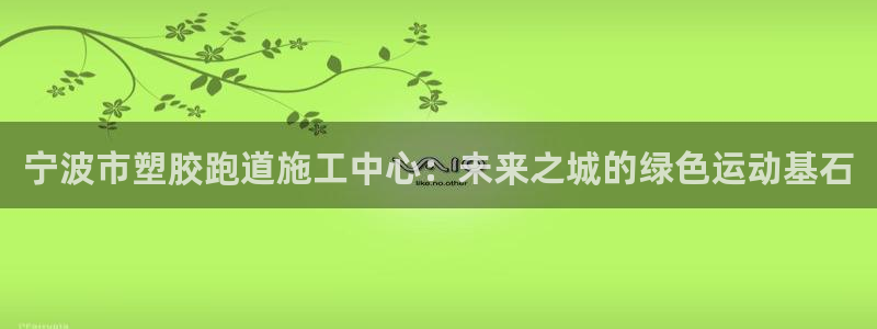 红足一1世比分球探：宁波市塑胶跑道施工中心：未来之城的绿色运动基石