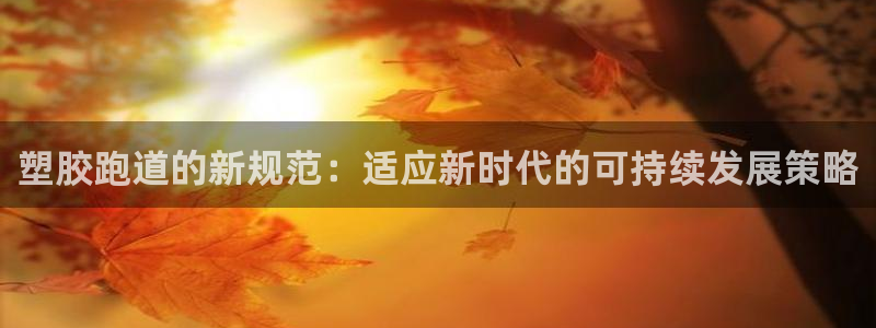 红足1世足球比分预测：塑胶跑道的新规范：适应新时代的可持续发展策略