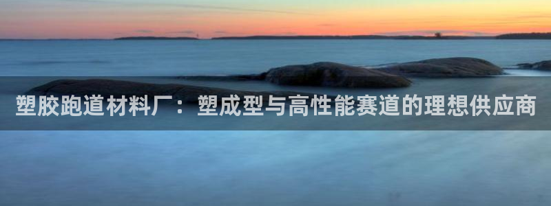 红足一1世666814最新结果:塑胶跑道材料厂:塑成型与高性能赛道的理想供应商