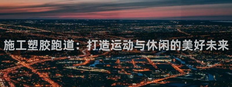 红足1世官网：施工塑胶跑道：打造运动与休闲的美好未来