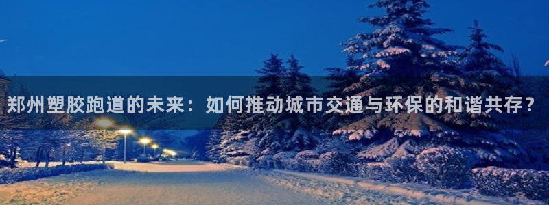 红足1世手机下载：郑州塑胶跑道的未来：如何推动城市交通与环保的和谐共存？