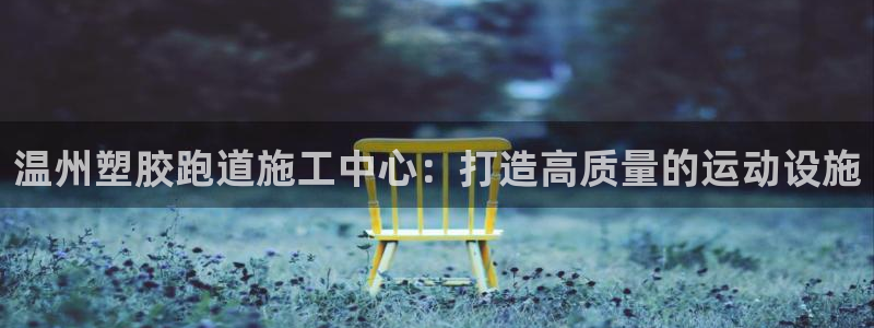 红足一1世手机版赛果：温州塑胶跑道施工中心：打造高质量的运动设施