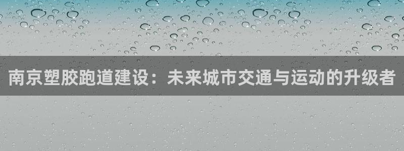 红足1世1站：南京塑胶跑道建设：未来城市交通与运动的升级者