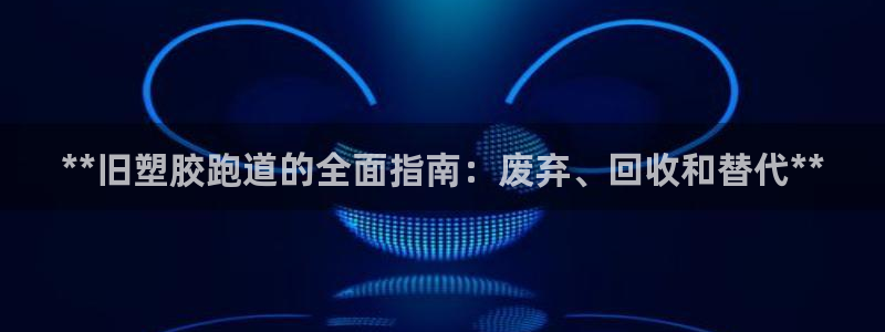 百度红足一1是干什么的：**旧塑胶跑道的全面指南：废弃、回收和替代**