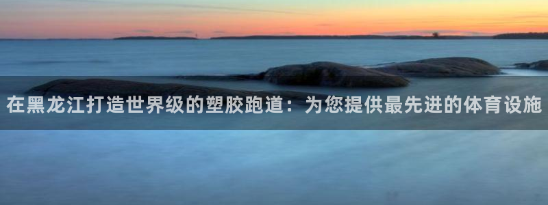 红足 世足球手机网：在黑龙江打造世界级的塑胶跑道：为您提供最先进的体育设施