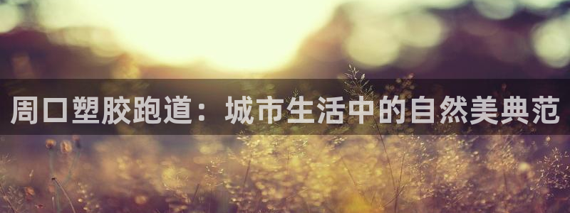 333814红·足一世比分：周口塑胶跑道：城市生活中的自然美典范