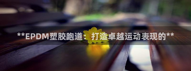 红足网足球直播：**EPDM塑胶跑道：打造卓越运动表现的**