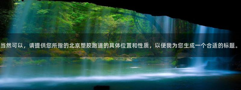 4633333开奖结果4176一点红:当然可以,请提供您所指的北京塑胶跑道的具体位置和性质,以便我为您生成一个合适的标题。