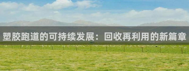 红足一1世官网足球推荐真人:塑胶跑道的可持续发展:回收再利用的新篇章