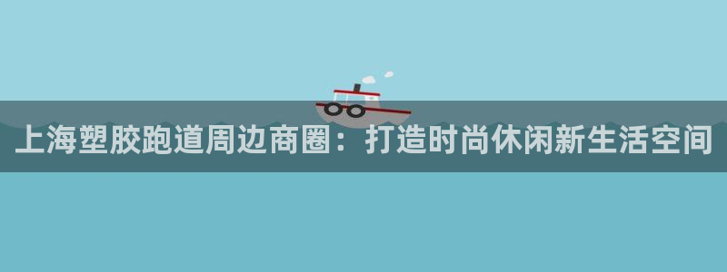 百度红足一1世：上海塑胶跑道周边商圈：打造时尚休闲新生活空间