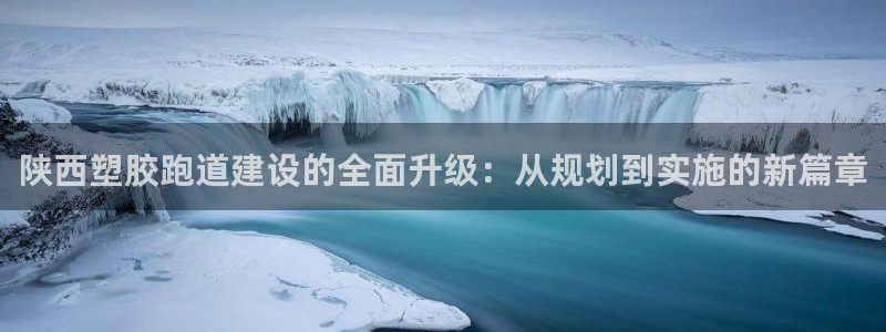 百度红足一1世：陕西塑胶跑道建设的全面升级：从规划到实施的新篇章